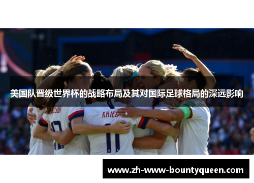 美国队晋级世界杯的战略布局及其对国际足球格局的深远影响