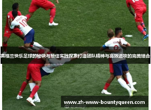 英格兰快乐足球的秘诀与最佳实践探索打造团队精神与高效进攻的完美结合