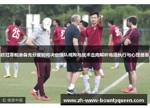 欧冠赛前准备充分度如何决定强队成败与战术走向解析临场执行与心理层面 欧冠赛前准备充分度如何决定强队成败与战术走向解析临场执行与心理层面