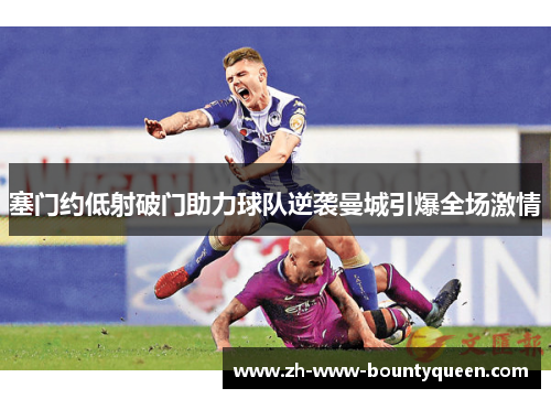 塞门约低射破门助力球队逆袭曼城引爆全场激情
