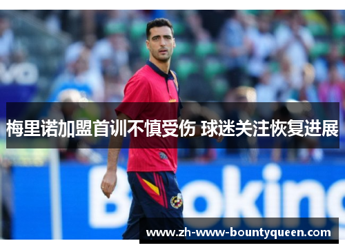 梅里诺加盟首训不慎受伤 球迷关注恢复进展 梅里诺加盟首训不慎受伤 球迷关注恢复进展