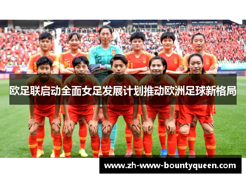 欧足联启动全面女足发展计划推动欧洲足球新格局 欧足联启动全面女足发展计划推动欧洲足球新格局