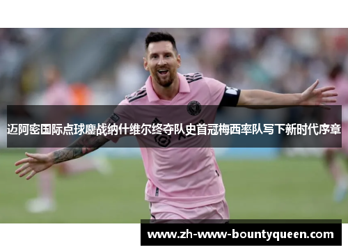 迈阿密国际点球鏖战纳什维尔终夺队史首冠梅西率队写下新时代序章