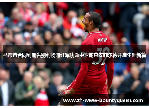 马蒂普合同到期告别利物浦红军功勋中卫谢幕安菲尔德开启生涯新篇